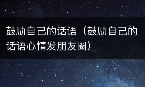 鼓励自己的话语（鼓励自己的话语心情发朋友圈）