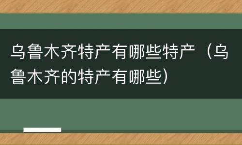 乌鲁木齐特产有哪些特产（乌鲁木齐的特产有哪些）