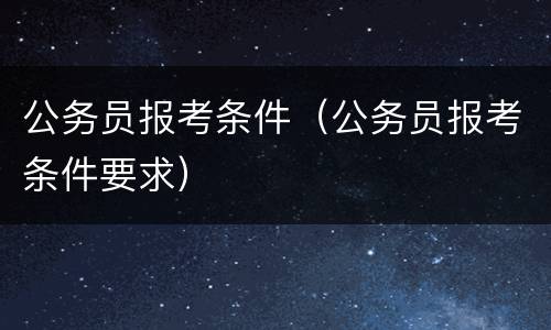 公务员报考条件（公务员报考条件要求）