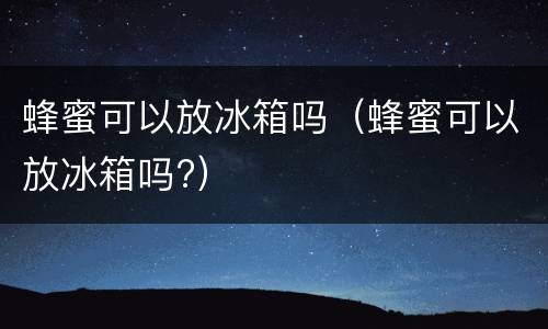 蜂蜜可以放冰箱吗（蜂蜜可以放冰箱吗?）