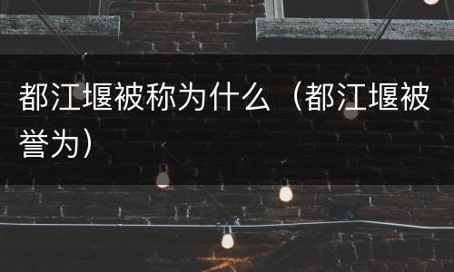 都江堰被称为什么（都江堰被誉为）