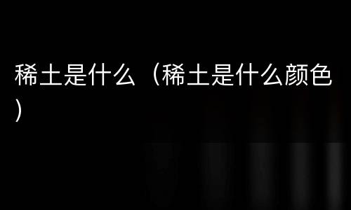 稀土是什么（稀土是什么颜色）