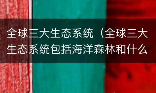 全球三大生态系统（全球三大生态系统包括海洋森林和什么）