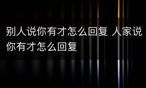 别人说你有才怎么回复 人家说你有才怎么回复