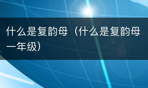 什么是复韵母（什么是复韵母一年级）