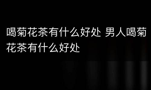 喝菊花茶有什么好处 男人喝菊花茶有什么好处