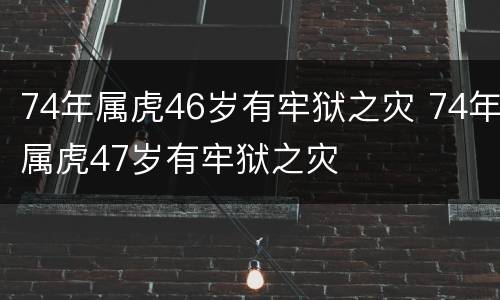 74年属虎46岁有牢狱之灾 74年属虎47岁有牢狱之灾