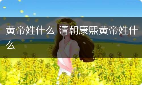 黄帝姓什么 清朝康熙黄帝姓什么