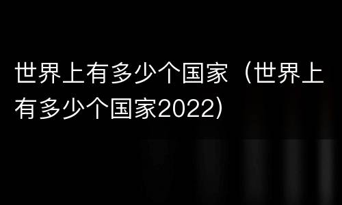世界上有多少个国家（世界上有多少个国家2022）
