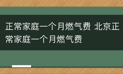 正常家庭一个月燃气费 北京正常家庭一个月燃气费