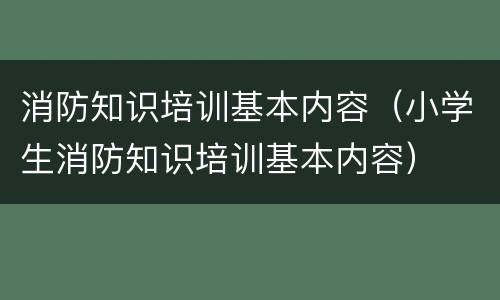 消防知识培训基本内容（小学生消防知识培训基本内容）