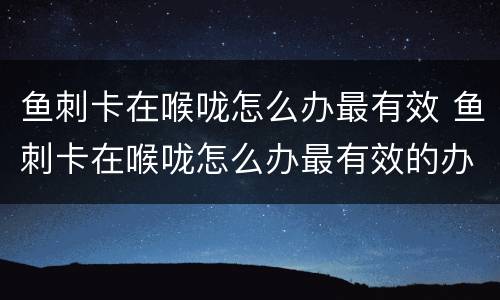 鱼刺卡在喉咙怎么办最有效 鱼刺卡在喉咙怎么办最有效的办法