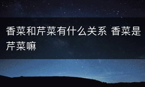 香菜和芹菜有什么关系 香菜是芹菜嘛