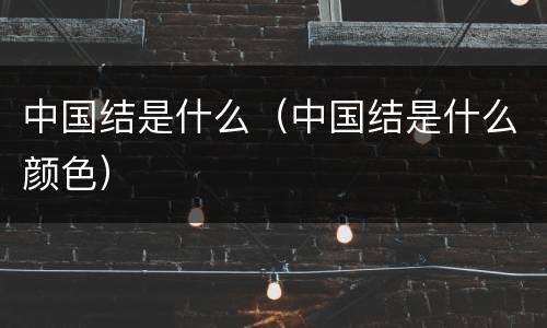 中国结是什么（中国结是什么颜色）