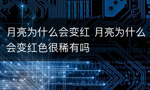 月亮为什么会变红 月亮为什么会变红色很稀有吗