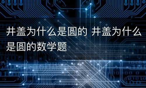井盖为什么是圆的 井盖为什么是圆的数学题