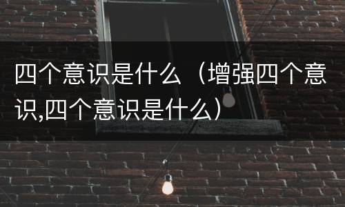 四个意识是什么（增强四个意识,四个意识是什么）