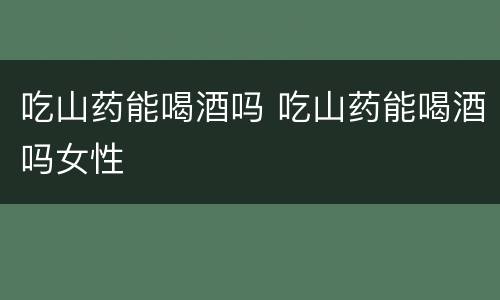 吃山药能喝酒吗 吃山药能喝酒吗女性