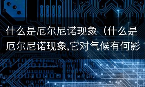 什么是厄尔尼诺现象（什么是厄尔尼诺现象,它对气候有何影响）