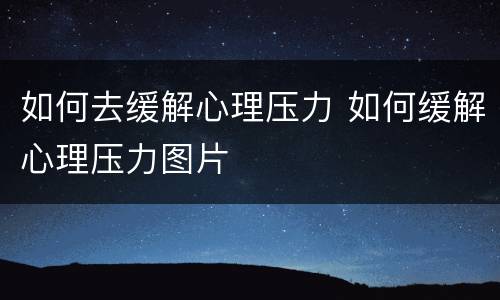 如何去缓解心理压力 如何缓解心理压力图片