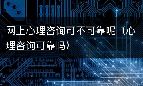 网上心理咨询可不可靠呢（心理咨询可靠吗）