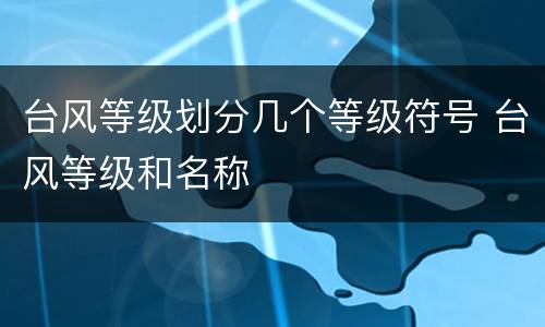 台风等级划分几个等级符号 台风等级和名称