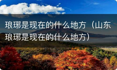琅琊是现在的什么地方（山东琅琊是现在的什么地方）