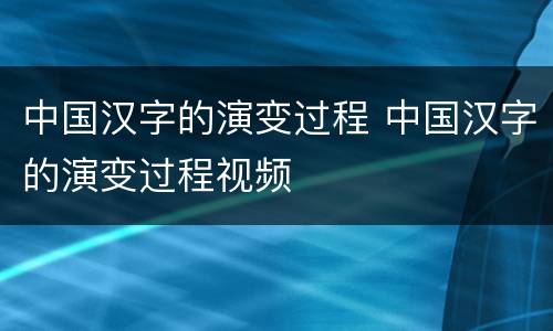 中国汉字的演变过程 中国汉字的演变过程视频