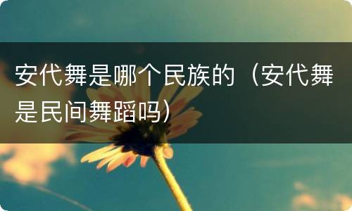 安代舞是哪个民族的（安代舞是民间舞蹈吗）