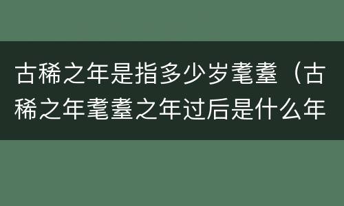 古稀之年是指多少岁耄耋（古稀之年耄耋之年过后是什么年）