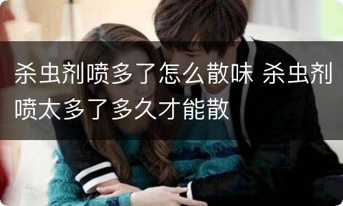 杀虫剂喷多了怎么散味 杀虫剂喷太多了多久才能散