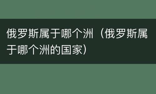 俄罗斯属于哪个洲（俄罗斯属于哪个洲的国家）