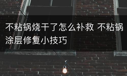 不粘锅烧干了怎么补救 不粘锅涂层修复小技巧