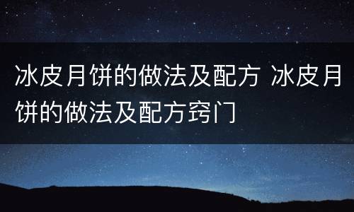 冰皮月饼的做法及配方 冰皮月饼的做法及配方窍门