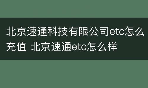 北京速通科技有限公司etc怎么充值 北京速通etc怎么样