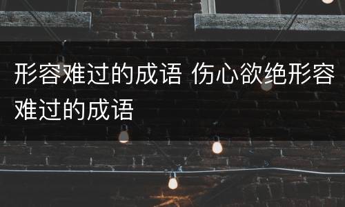 形容难过的成语 伤心欲绝形容难过的成语