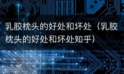 乳胶枕头的好处和坏处（乳胶枕头的好处和坏处知乎）