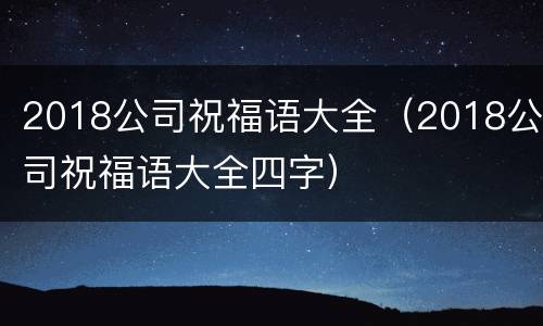2018公司祝福语大全（2018公司祝福语大全四字）