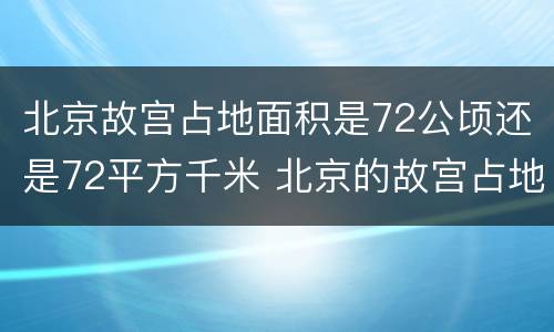 北京故宫占地面积是72公顷还是72平方千米 北京的故宫占地面积约72什么