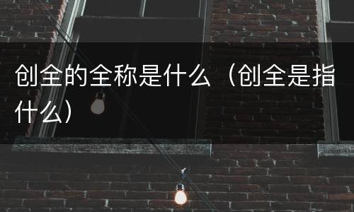 创全的全称是什么（创全是指什么）