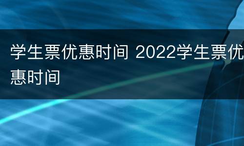 学生票优惠时间 2022学生票优惠时间
