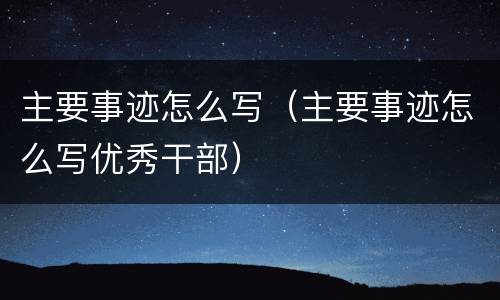 主要事迹怎么写（主要事迹怎么写优秀干部）