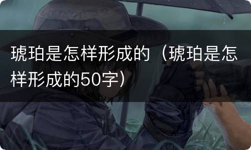 琥珀是怎样形成的（琥珀是怎样形成的50字）