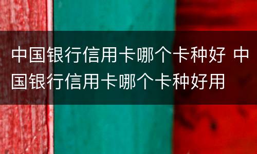 中国银行信用卡哪个卡种好 中国银行信用卡哪个卡种好用