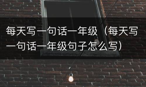 每天写一句话一年级（每天写一句话一年级句子怎么写）