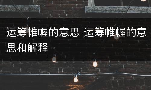 运筹帷幄的意思 运筹帷幄的意思和解释