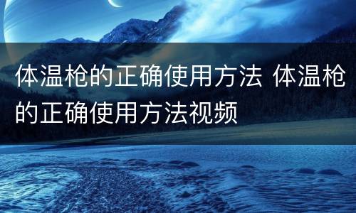 体温枪的正确使用方法 体温枪的正确使用方法视频