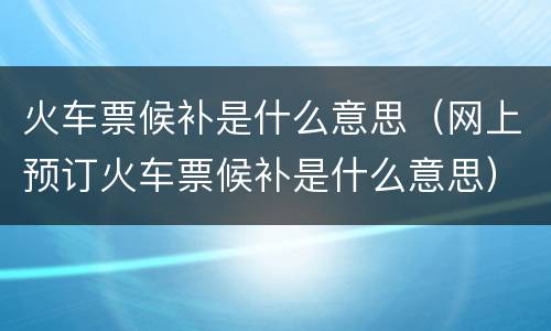 火车票候补是什么意思（网上预订火车票候补是什么意思）