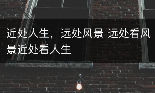 近处人生，远处风景 远处看风景近处看人生