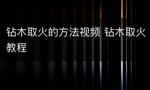 钻木取火的方法视频 钻木取火教程